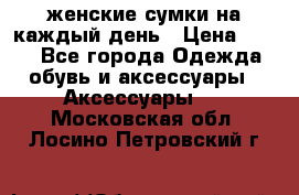 женские сумки на каждый день › Цена ­ 200 - Все города Одежда, обувь и аксессуары » Аксессуары   . Московская обл.,Лосино-Петровский г.